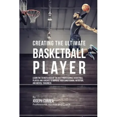 Creating the Ultimate Basketball Player: Learn the Secrets Used by the Best Professional Basketball Players and Coaches to Improve Your Conditioning,