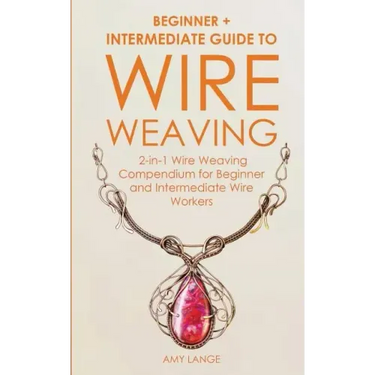 Wire Weaving: Beginner + Intermediate Guide to Wire Weaving: 2-in-1 Wire Weaving Compendium for Beginner and Intermediate Wire Worke