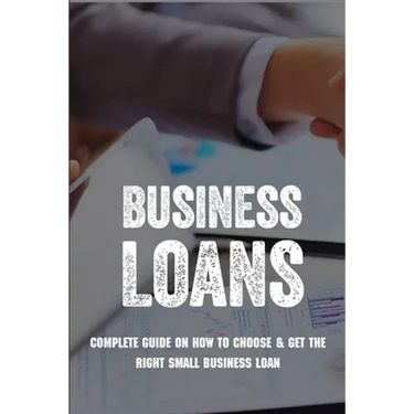 Business Loans: Complete Guide On How To Choose & Get The Right Small Business Loan: Business Loan Book