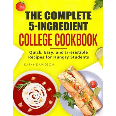 The Complete 5-Ingredient College Cookbook: Quick, Easy, and Irresistible Recipes for Hungry Students