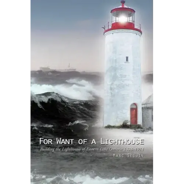 For Want of a Lighthouse: Building the Lighthouses of Eastern Lake Ontario 1828-1914