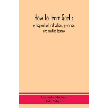 How to learn Gaelic: orthographical instructions, grammar, and reading lessons