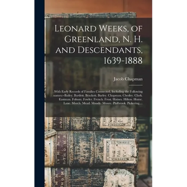 Leonard Weeks, of Greenland, N. H. and Descendants, 1639-1888: With Early Records of Families Connected, Including the Following Names: --Bailey. Bart