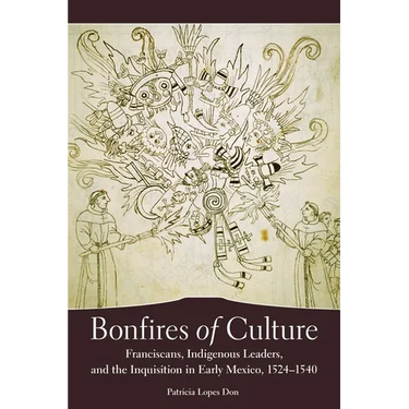 Bonfires of Culture: Franciscans, Indigenous Leaders, and the Inquisition in Early Mexico, 1524-1540