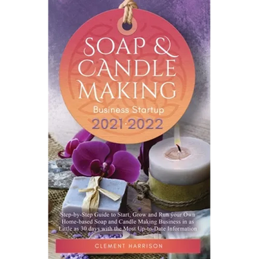 Soap and Candle Making Business Startup 2021-2022: Step-by-Step Guide to Start, Grow and Run your Own Home-based Soap and Candle Making Business in 30