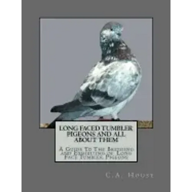 Long Faced Tumbler Pigeons and All About Them: A Guide To The Breeding and Exhibiting of Long Face Tumbler Pigeons