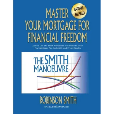 Master Your Mortgage for Financial Freedom: How to Use The Smith Manoeuvre in Canada to Make Your Mortgage Tax-Deductible and Create Wealth