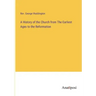 A History of the Church from The Earliest Ages to the Reformation