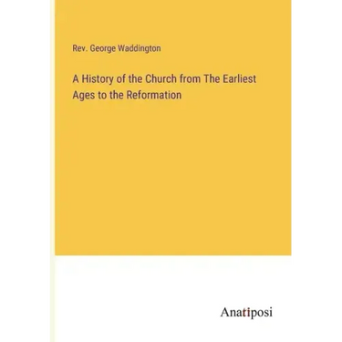 A History of the Church from The Earliest Ages to the Reformation