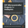 DIY Microcontroller Projects for Hobbyists: The ultimate project-based guide to building real-world embedded applications in C and C++ programming