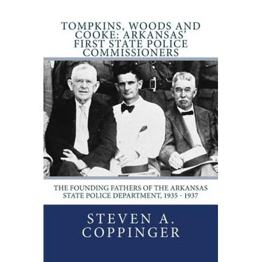 Tompkins, Woods and Cooke: Arkansas' First State Police Commissioners: The Founding Fathers of the Arkansas State Police Department, 1935 - 1937