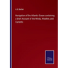 Navigation of the Atlantic Ocean containing a brief Account of the Winds, Weather, and Currents