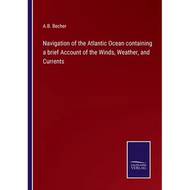 Navigation of the Atlantic Ocean containing a brief Account of the Winds, Weather, and Currents