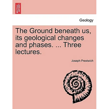 The Ground Beneath Us, Its Geological Changes and Phases. ... Three Lectures.