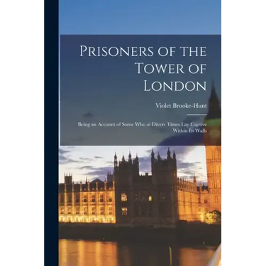 Prisoners of the Tower of London: Being an Account of Some who at Divers Times lay Captive Within its Walls