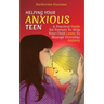 Helping Your Anxious Teen: A Practical Guide for Parents To Help Your Child Learn To Manage Everyday Anxiety