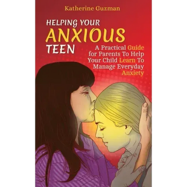 Helping Your Anxious Teen: A Practical Guide for Parents To Help Your Child Learn To Manage Everyday Anxiety