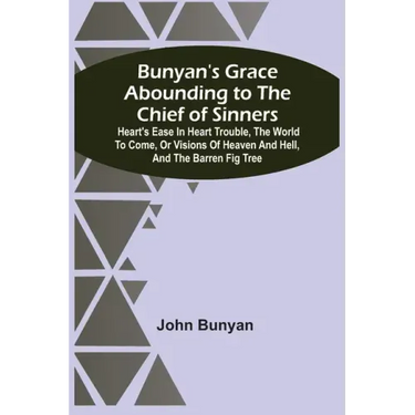 Bunyan'S Grace Abounding To The Chief Of Sinners: Heart'S Ease In Heart Trouble, The World To Come, Or Visions Of Heaven And Hell, And The Barren Fig