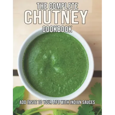 The Complete Chutney Cookbook: Add Taste To Your Life With Indian Sauces