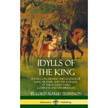 Idylls of the King: Poems Concerning the Legends of King Arthur and the Knights of the Round Table, Complete and Unabridged (Hardcover)