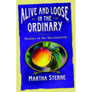 Alive and Loose in the Ordinary: Stories of the Incarnation