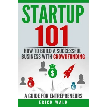 Startup 101: How to Build a Successful Business with Crowdfunding. a Guide for Entrepreneurs.