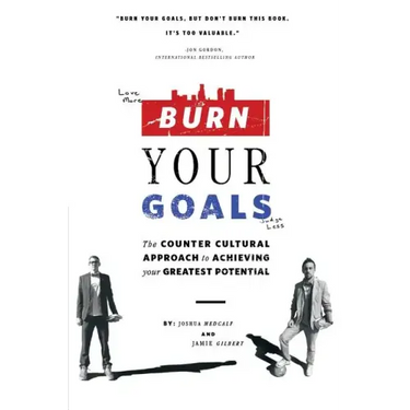 Burn Your Goals: The Counter Cultural Approach to Achieving Your Greatest Potential