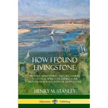 How I Found Livingstone: Travels, Adventures and Discoveries in Central Africa including four months residence with Dr. Livingstone