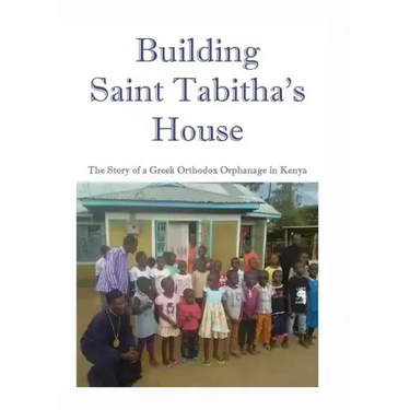 Building Saint Tabitha's House: The Story of a Greek Orthodox Orphanage in Kenya