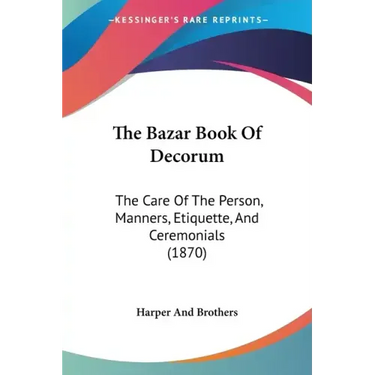 The Bazar Book Of Decorum: The Care Of The Person, Manners, Etiquette, And Ceremonials (1870)