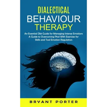 Dialectical Behaviour Therapy: An Essential Dbt Guide for Managing Intense Emotions (A Guide to Overcoming Ptsd With Exercises for Skills and Tool Em