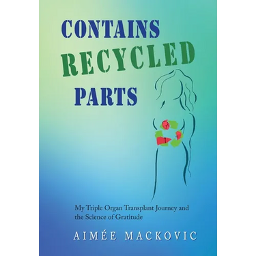 Contains Recycled Parts: My Triple Organ Transplant Journey and the Science of Gratitude