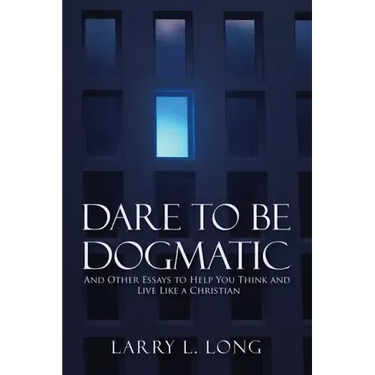 Dare to Be Dogmatic: And Other Essays to Help You Think and Live Like a Christian