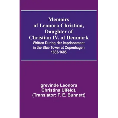 Memoirs of Leonora Christina, Daughter of Christian IV. of Denmark; Written During Her Imprisonment in the Blue Tower at Copenhagen 1663-1685