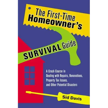The First-Time Homeowner's Survival Guide: A Crash Course in Dealing with Repairs, Renovations, Property Tax Issues, and Other Potential Disasters