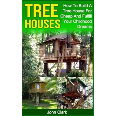 Tree Houses: How To Build A Tree House For Cheap And Fulfill Your Childhood Dreams