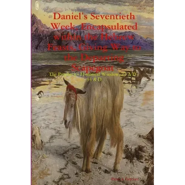 Daniel's Seventieth Week, Encapsulated within the Hebrew Feasts, Giving Way to the Departing Scapegoat The Prophecy's Historical Window, 27 A D - 34 A