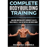 COMPLETE BODYBUILDING Training: AMAZING BODYBUILDERS WORKOUT PLAN To BUILD MUSCLE, GAIN DEFINITION AND MUCH MORE