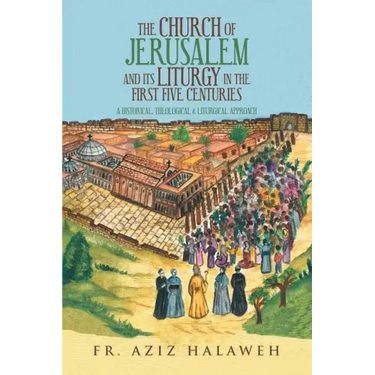 The Church of Jerusalem and Its Liturgy in the First Five Centuries: A Historical, Theological & Liturgical Approach