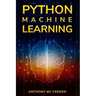 Python Machine Learning: A Step By Step Beginners Guide To Understanding Machine Learning With Python