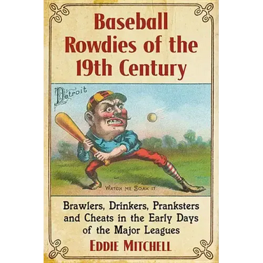 Baseball Rowdies of the 19th Century: Brawlers, Drinkers, Pranksters and Cheats in the Early Days of the Major Leagues