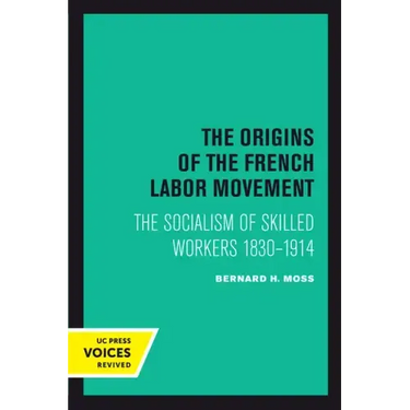 The Origins of the French Labor Movement: The Socialism of Skilled Workers 1830-1914