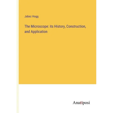 The Microscope: its History, Construction, and Application