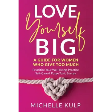 Love Yourself BIG: A Guide For Women Who Give Too Much (Prioritize Your Well-Being, Practice Self-Care & Purge Toxic Energy