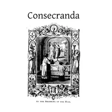 Consecranda: Rites Observes at the Consecrations of Churches, Altars, Altar Stones, Chalices and Patens