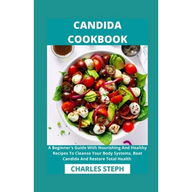 Candida Cookbook: A Beginner's Guide With Nourishing And Healthy Recipes To Cleanse Your Body Systems, Beat Candida And Restore Total Health
