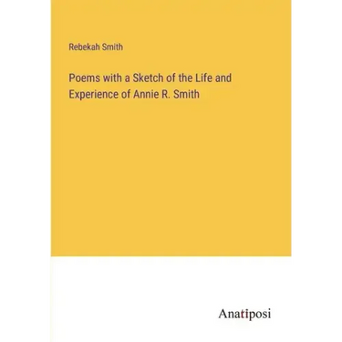 Poems with a Sketch of the Life and Experience of Annie R. Smith