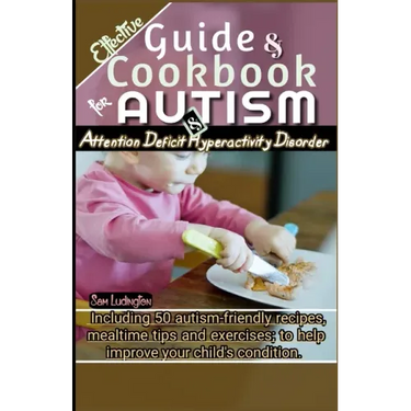 Effective Guide and Cookbook for Autism / ADHD: Including best 50 autism-friendly recipes, mealtime tips and exercises; to help improve your child's c