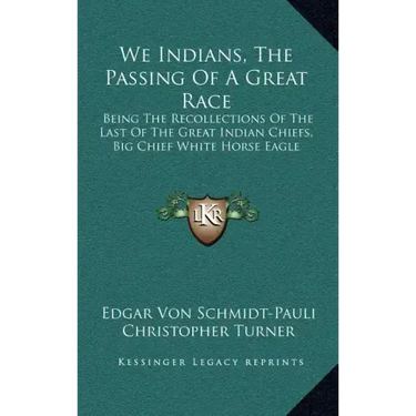 We Indians, the Passing of a Great Race: Being the Recollections of the Last of the Great Indian Chiefs, Big Chief White Horse Eagle