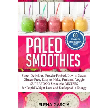 Paleo Smoothies: Super Delicious & Filling, Protein-Packed, Low in Sugar, Gluten-Free, Easy to Make, Fruit and Veggie Superfood Smoothi
